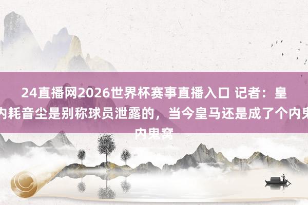 24直播网2026世界杯赛事直播入口 记者：皇马内耗音尘是别称球员泄露的，当今皇马还是成了个内鬼窝