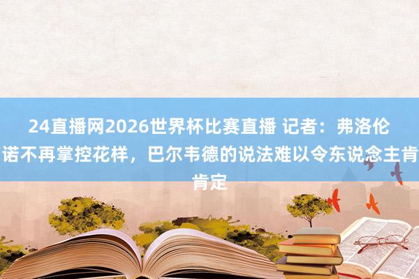 24直播网2026世界杯比赛直播 记者：弗洛伦蒂诺不再掌控花样，巴尔韦德的说法难以令东说念主肯定