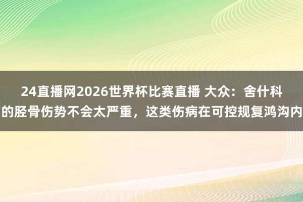24直播网2026世界杯比赛直播 大众：舍什科的胫骨伤势不会太严重，这类伤病在可控规复鸿沟内