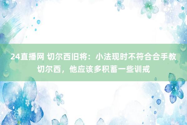 24直播网 切尔西旧将：小法现时不符合合手教切尔西，他应该多积蓄一些训戒