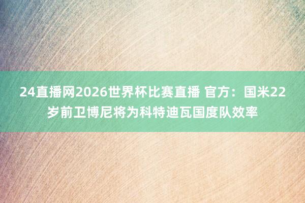 24直播网2026世界杯比赛直播 官方：国米22岁前卫博尼将为科特迪瓦国度队效率