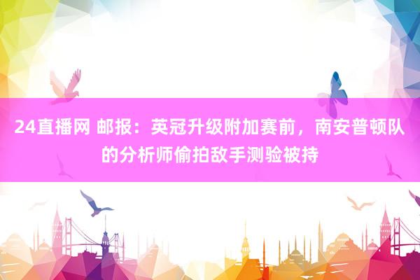 24直播网 邮报：英冠升级附加赛前，南安普顿队的分析师偷拍敌手测验被持