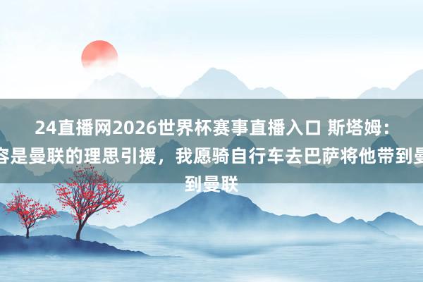 24直播网2026世界杯赛事直播入口 斯塔姆：德容是曼联的理思引援，我愿骑自行车去巴萨将他带到曼联