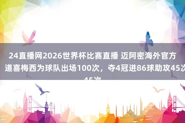 24直播网2026世界杯比赛直播 迈阿密海外官方：道喜梅西为球队出场100次，夺4冠进86球助攻45次