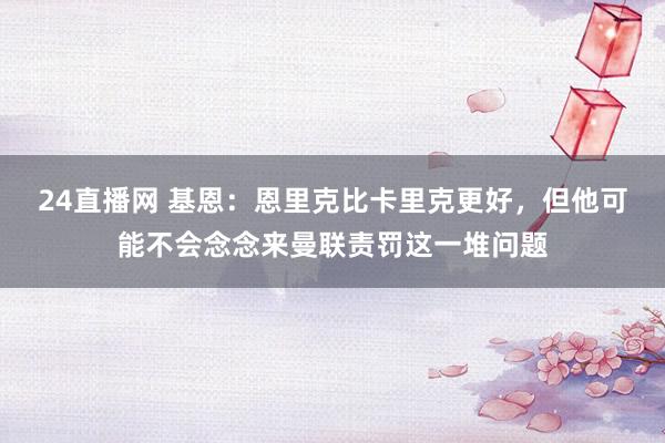 24直播网 基恩：恩里克比卡里克更好，但他可能不会念念来曼联责罚这一堆问题