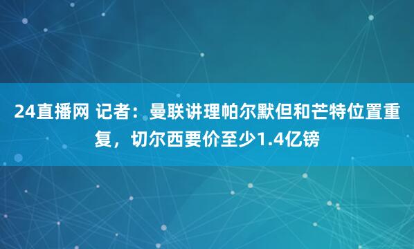 24直播网 记者：曼联讲理帕尔默但和芒特位置重复，切尔西要价至少1.4亿镑