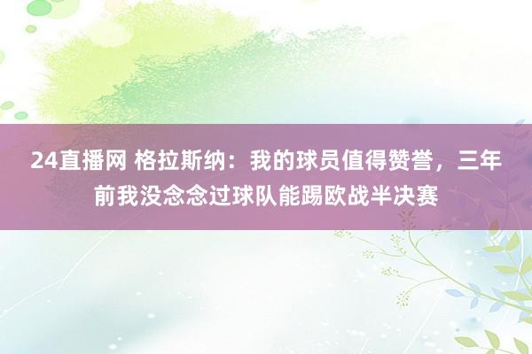 24直播网 格拉斯纳：我的球员值得赞誉，三年前我没念念过球队能踢欧战半决赛