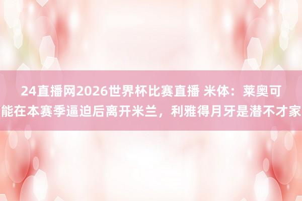 24直播网2026世界杯比赛直播 米体：莱奥可能在本赛季逼迫后离开米兰，利雅得月牙是潜不才家
