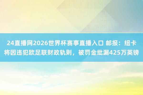 24直播网2026世界杯赛事直播入口 邮报：纽卡将因违犯欧足联财政轨则，被罚金纰漏425万英镑