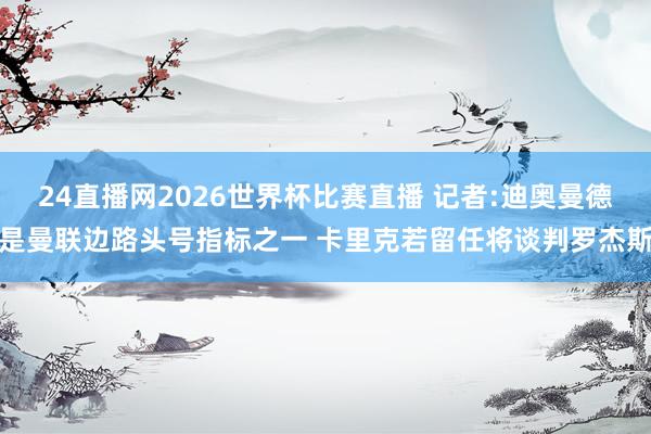 24直播网2026世界杯比赛直播 记者:迪奥曼德是曼联边路头号指标之一 卡里克若留任将谈判罗杰斯