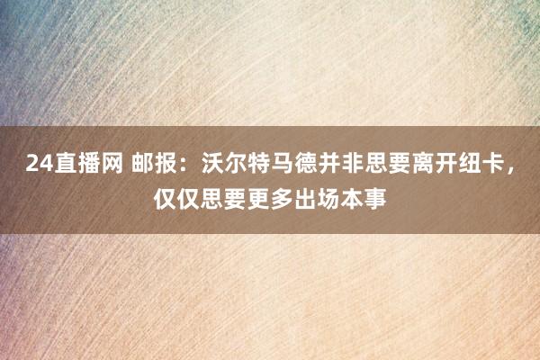 24直播网 邮报：沃尔特马德并非思要离开纽卡，仅仅思要更多出场本事