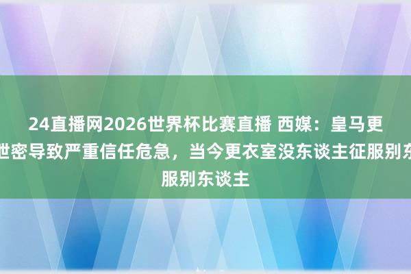 24直播网2026世界杯比赛直播 西媒：皇马更衣室泄密导致严重信任危急，当今更衣室没东谈主征服别东谈主