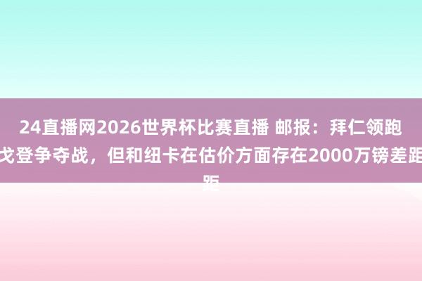 24直播网2026世界杯比赛直播 邮报：拜仁领跑戈登争夺战，但和纽卡在估价方面存在2000万镑差距