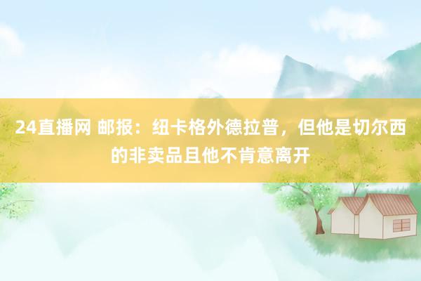 24直播网 邮报：纽卡格外德拉普，但他是切尔西的非卖品且他不肯意离开