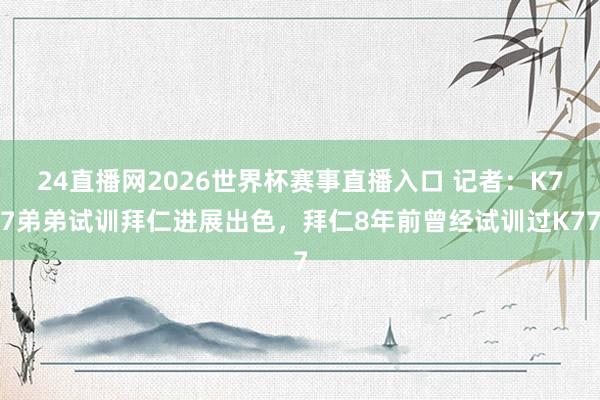 24直播网2026世界杯赛事直播入口 记者：K77弟弟试训拜仁进展出色，拜仁8年前曾经试训过K77