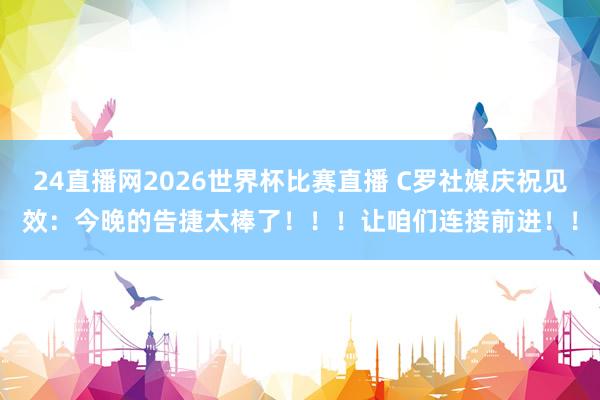 24直播网2026世界杯比赛直播 C罗社媒庆祝见效：今晚的告捷太棒了！！！让咱们连接前进！！