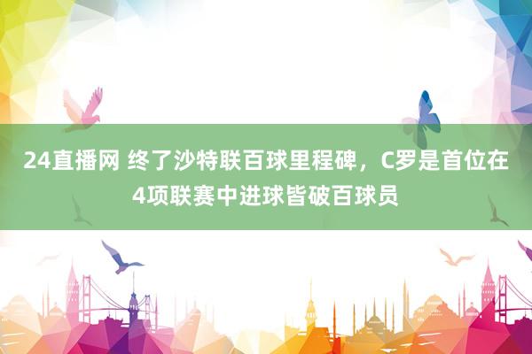24直播网 终了沙特联百球里程碑，C罗是首位在4项联赛中进球皆破百球员