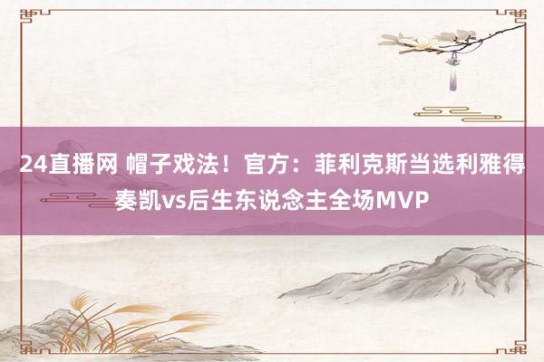 24直播网 帽子戏法！官方：菲利克斯当选利雅得奏凯vs后生东说念主全场MVP