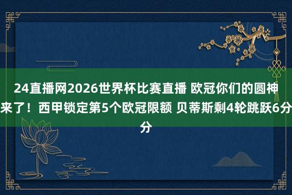 24直播网2026世界杯比赛直播 欧冠你们的圆神来了！西甲锁定第5个欧冠限额 贝蒂斯剩4轮跳跃6分
