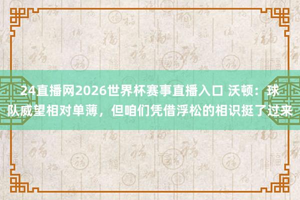 24直播网2026世界杯赛事直播入口 沃顿：球队威望相对单薄，但咱们凭借浮松的相识挺了过来
