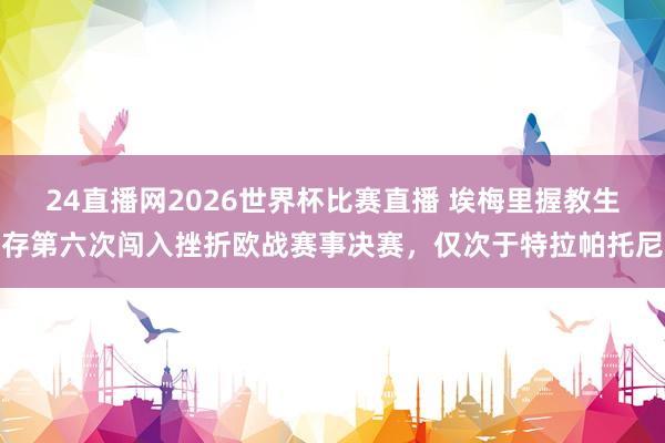24直播网2026世界杯比赛直播 埃梅里握教生存第六次闯入挫折欧战赛事决赛，仅次于特拉帕托尼