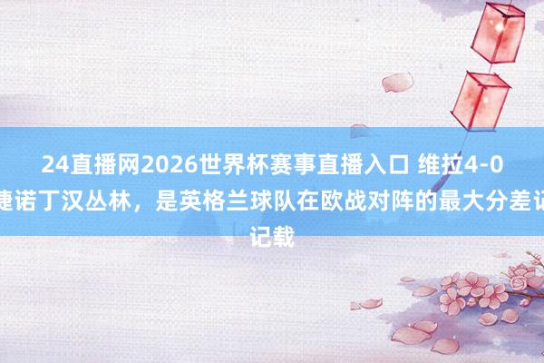 24直播网2026世界杯赛事直播入口 维拉4-0大捷诺丁汉丛林，是英格兰球队在欧战对阵的最大分差记载