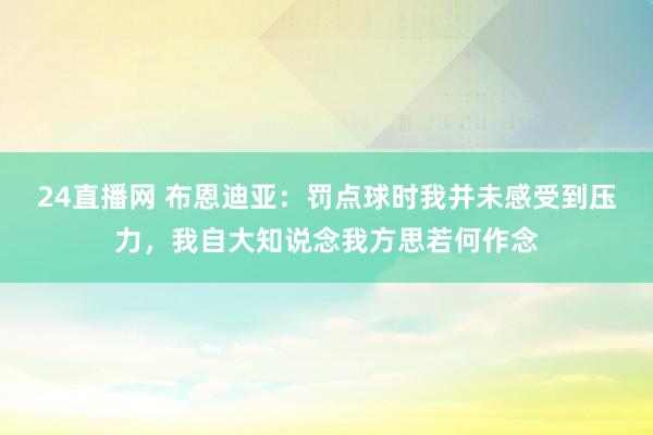 24直播网 布恩迪亚：罚点球时我并未感受到压力，我自大知说念我方思若何作念