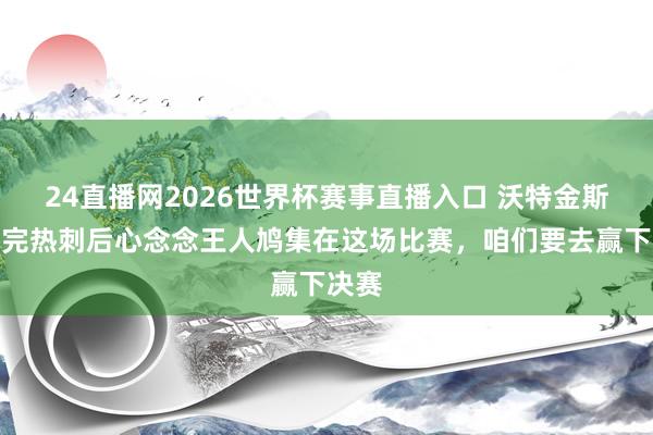 24直播网2026世界杯赛事直播入口 沃特金斯：踢完热刺后心念念王人鸠集在这场比赛，咱们要去赢下决赛
