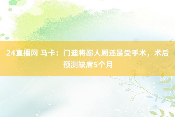 24直播网 马卡：门迪将鄙人周还是受手术，术后预测缺席5个月