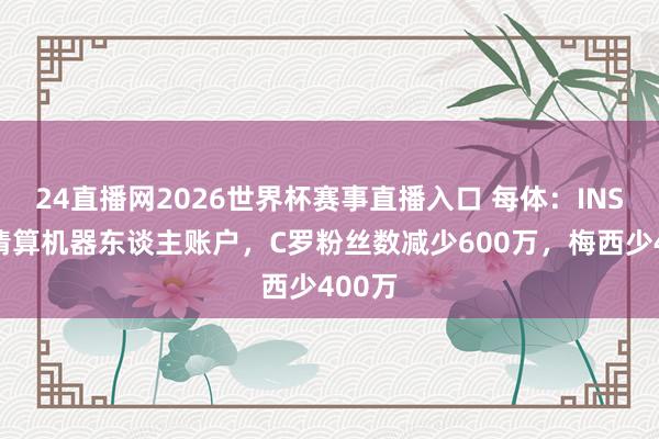 24直播网2026世界杯赛事直播入口 每体：INS平台清算机器东谈主账户，C罗粉丝数减少600万，梅西少400万