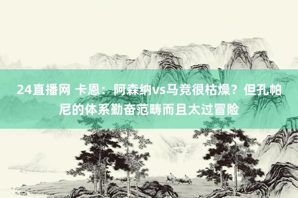 24直播网 卡恩：阿森纳vs马竞很枯燥？但孔帕尼的体系勤奋范畴而且太过冒险
