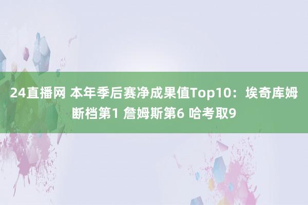 24直播网 本年季后赛净成果值Top10：埃奇库姆断档第1 詹姆斯第6 哈考取9