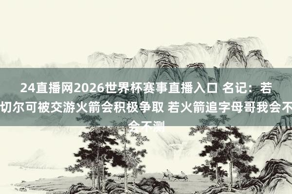 24直播网2026世界杯赛事直播入口 名记：若米切尔可被交游火箭会积极争取 若火箭追字母哥我会不测