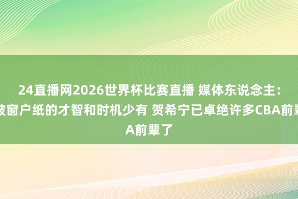 24直播网2026世界杯比赛直播 媒体东说念主：捅破窗户纸的才智和时机少有 贺希宁已卓绝许多CBA前辈了