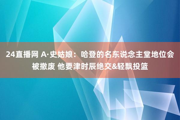 24直播网 A·史姑娘：哈登的名东说念主堂地位会被撤废 他要津时辰绝交&轻飘投篮