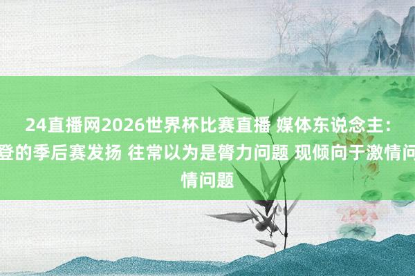 24直播网2026世界杯比赛直播 媒体东说念主：哈登的季后赛发扬 往常以为是膂力问题 现倾向于激情问题