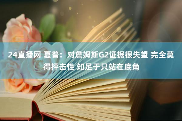 24直播网 夏普：对詹姆斯G2证据很失望 完全莫得抨击性 知足于只站在底角