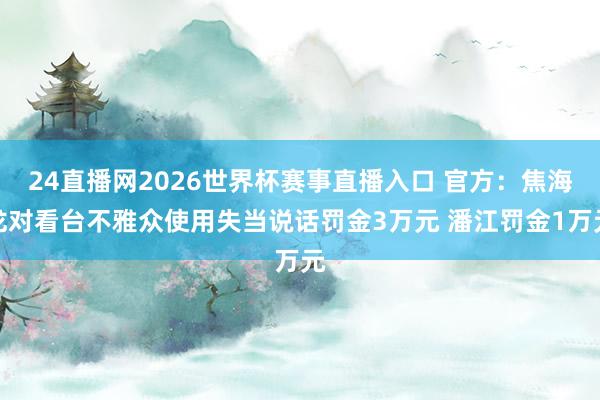 24直播网2026世界杯赛事直播入口 官方：焦海龙对看台不雅众使用失当说话罚金3万元 潘江罚金1万元