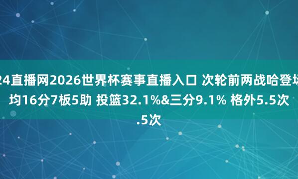24直播网2026世界杯赛事直播入口 次轮前两战哈登场均16分7板5助 投篮32.1%&三分9.1% 格外5.5次