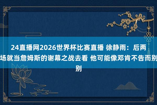 24直播网2026世界杯比赛直播 徐静雨：后两场就当詹姆斯的谢幕之战去看 他可能像邓肯不告而别