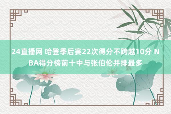 24直播网 哈登季后赛22次得分不跨越10分 NBA得分榜前十中与张伯伦并排最多