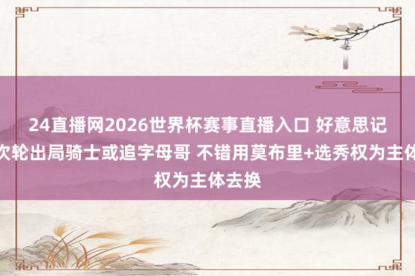 24直播网2026世界杯赛事直播入口 好意思记：若次轮出局骑士或追字母哥 不错用莫布里+选秀权为主体去换