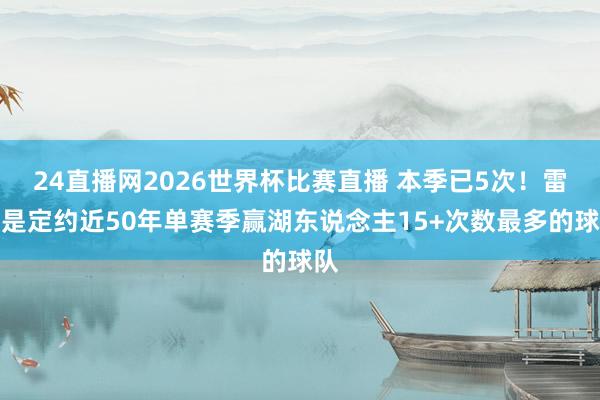 24直播网2026世界杯比赛直播 本季已5次！雷霆是定约近50年单赛季赢湖东说念主15+次数最多的球队