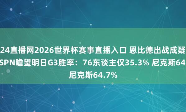 24直播网2026世界杯赛事直播入口 恩比德出战成疑！ESPN瞻望明日G3胜率：76东谈主仅35.3% 尼克斯64.7%