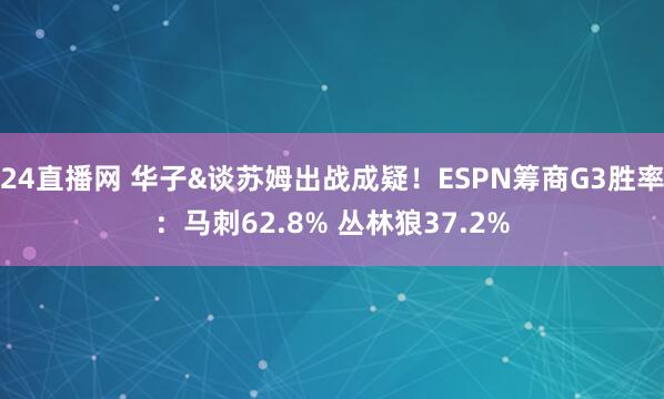 24直播网 华子&谈苏姆出战成疑！ESPN筹商G3胜率：马刺62.8% 丛林狼37.2%