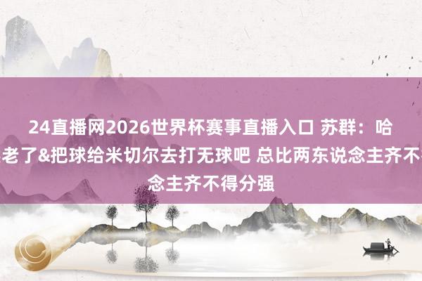 24直播网2026世界杯赛事直播入口 苏群：哈登竟然老了&把球给米切尔去打无球吧 总比两东说念主齐不得分强