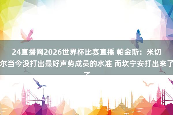 24直播网2026世界杯比赛直播 帕金斯：米切尔当今没打出最好声势成员的水准 而坎宁安打出来了