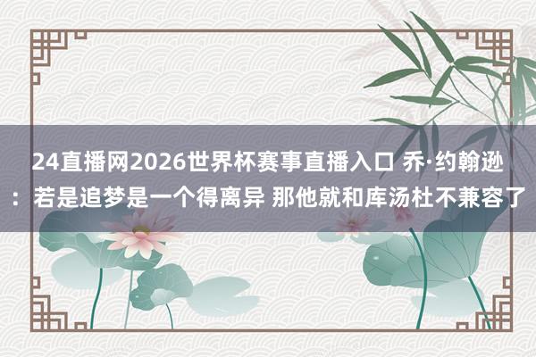 24直播网2026世界杯赛事直播入口 乔·约翰逊：若是追梦是一个得离异 那他就和库汤杜不兼容了