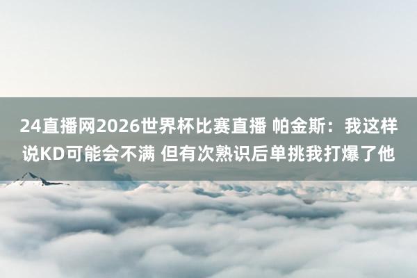 24直播网2026世界杯比赛直播 帕金斯：我这样说KD可能会不满 但有次熟识后单挑我打爆了他