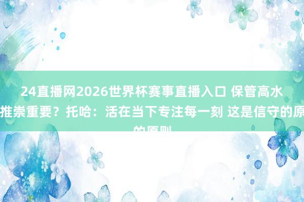 24直播网2026世界杯赛事直播入口 保管高水平推崇重要？托哈：活在当下专注每一刻 这是信守的原则